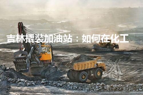 吉林撬裝加油站：如何在化工廠拆除過(guò)程中確保安全？
